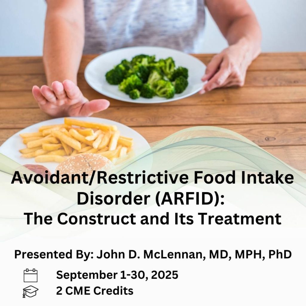Avoidant/Restrictive Food Intake Disorder (ARFID): The Construct and Its Treatment. Presented by John D. McLennan, MD, MPH, PhD. September 1-30, 2025