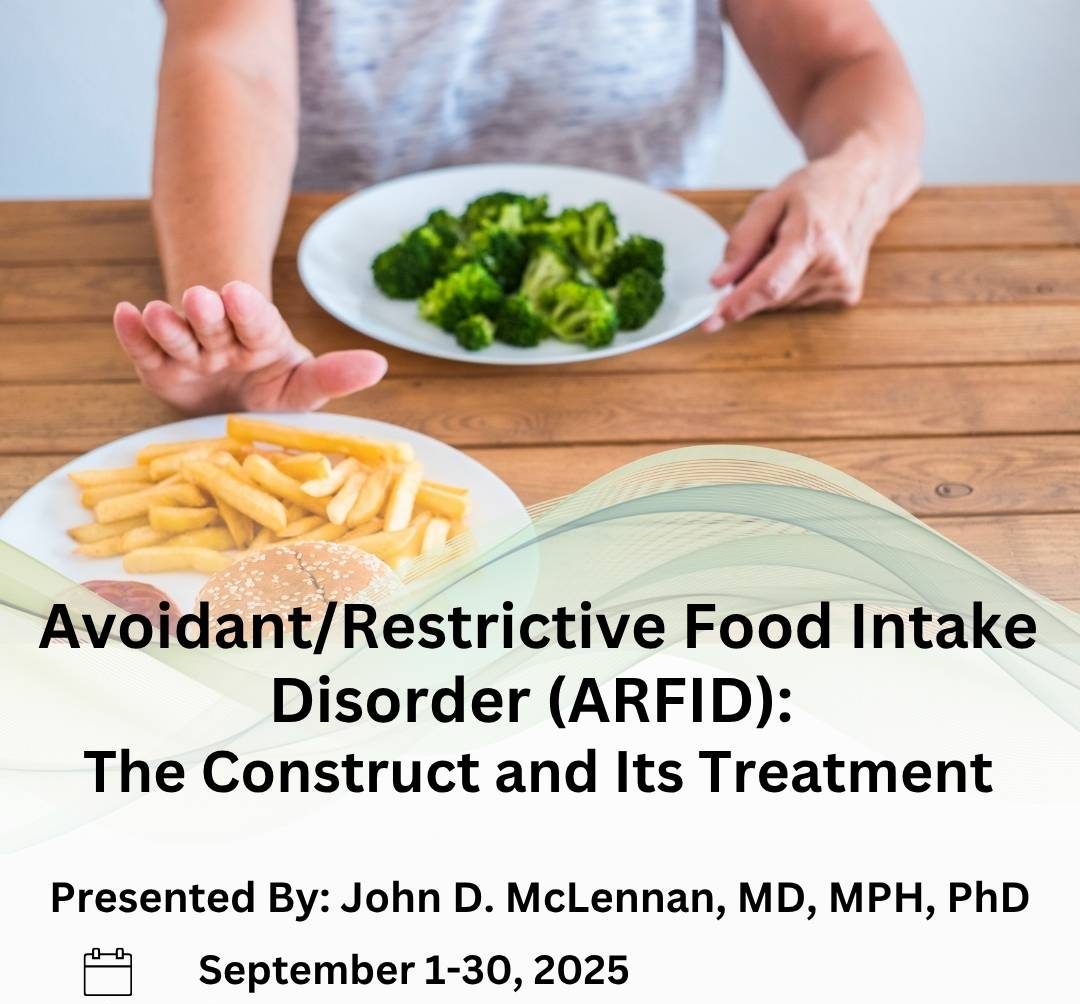 Avoidant/Restrictive Food Intake Disorder (ARFID): The Construct and Its Treatment. Presented by John D. McLennan, MD, MPH, PhD. September 1-30, 2025
