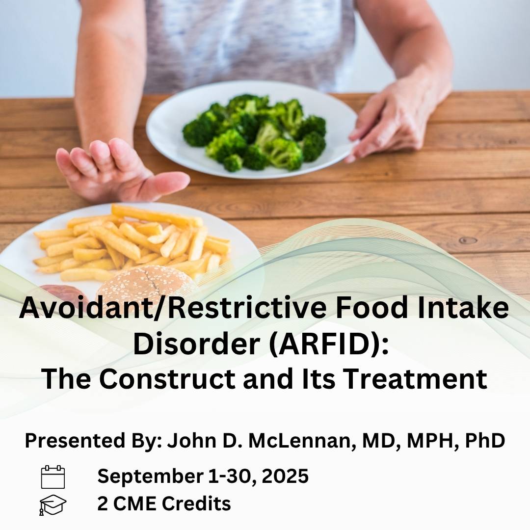 Avoidant/Restrictive Food Intake Disorder (ARFID): The Construct and Its Treatment. Presented by John D. McLennan, MD, MPH, PhD. September 1-30, 2025