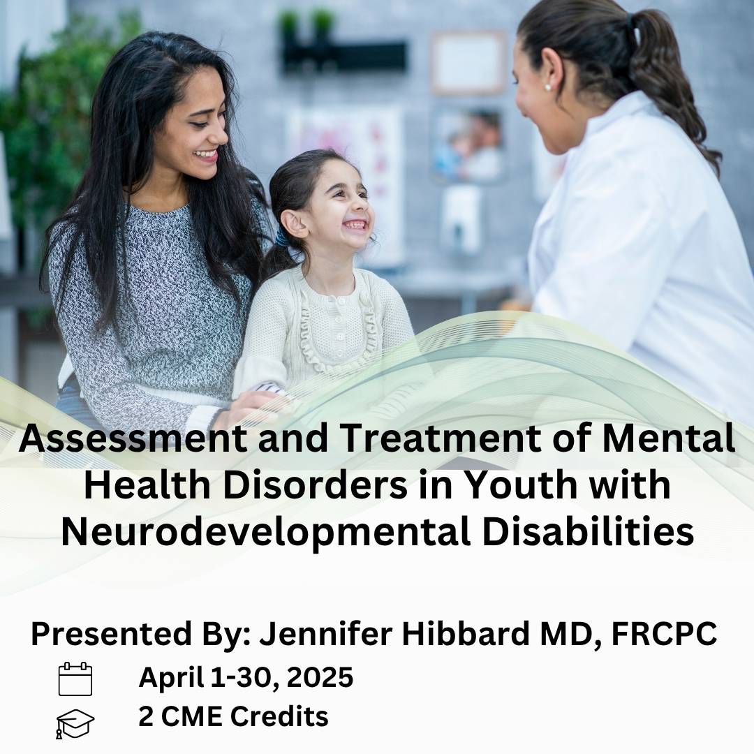 Assessment and Treatment of Mental Health Disorders in Youth with Neurodevelopmental Disabilities. Presented by Jennifer Hibbard MD, FRCPC. April 1-30, 2026.